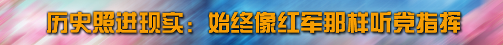 歷史照進(jìn)現(xiàn)實(shí)：始終像紅軍那樣聽(tīng)黨指揮