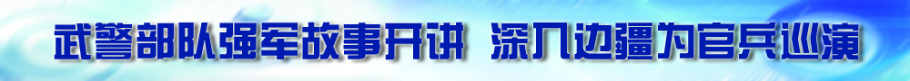 武警部隊(duì)強(qiáng)軍故事開(kāi)講 深入邊疆為官兵巡演