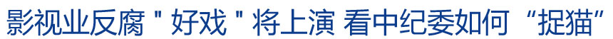 影視業(yè)反腐"好戲"將上演 看中紀(jì)委如何“捉貓”?